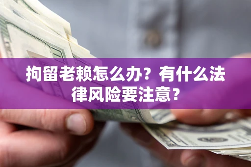 武汉拘留老赖怎么办？有什么法律风险要注意？