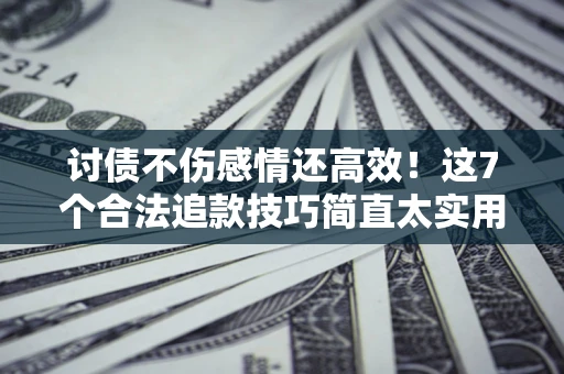 武汉讨债不伤感情还高效！这7个合法追款技巧简直太实用