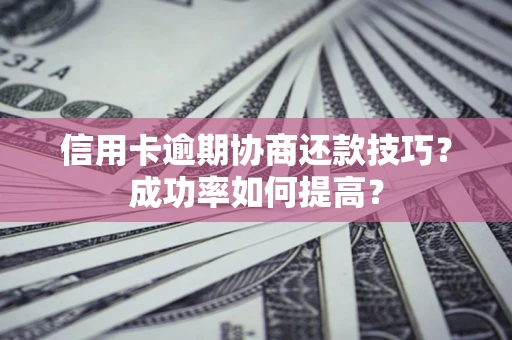 武汉信用卡逾期协商还款技巧？成功率如何提高？
