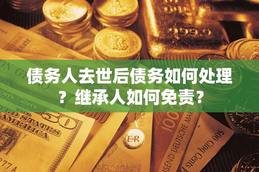 武汉债务人去世后债务如何处理？继承人如何免责？
