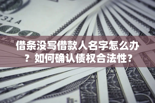 武汉借条没写借款人名字怎么办？如何确认债权合法性？
