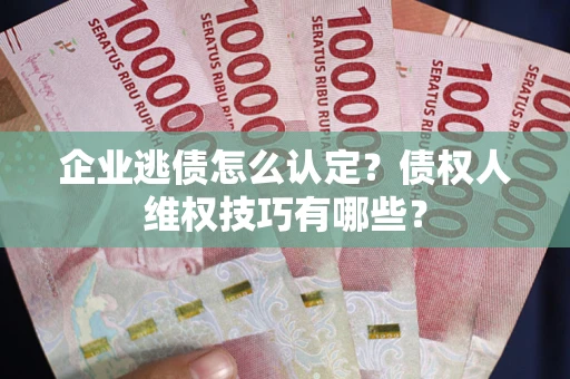 武汉企业逃债怎么认定？债权人维权技巧有哪些？