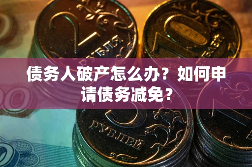 武汉债务人破产怎么办？如何申请债务减免？