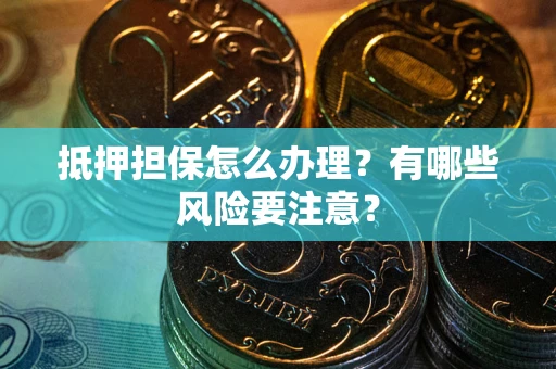 武汉抵押担保怎么办理？有哪些风险要注意？
