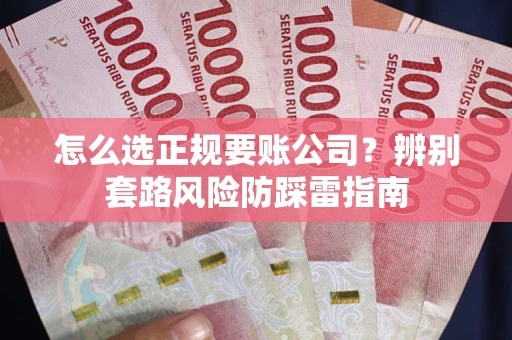 武汉怎么选正规要账公司？辨别套路风险防踩雷指南