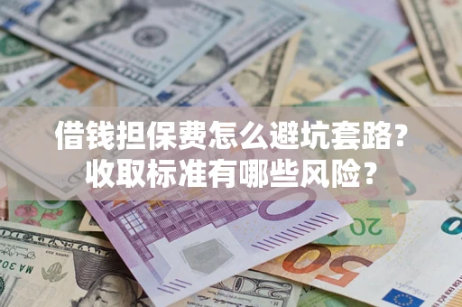 武汉借钱担保费怎么避坑套路?收取标准有哪些风险? 武汉借钱担保费怎么避坑套路?收取标准有哪些风险?