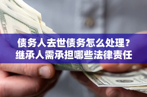 武汉债务人去世债务怎么处理？继承人需承担哪些法律责任？