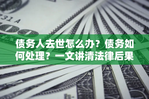 武汉债务人去世怎么办？债务如何处理？一文讲清法律后果