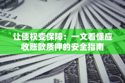 武汉让债权变保障：一文看懂应收账款质押的安全指南