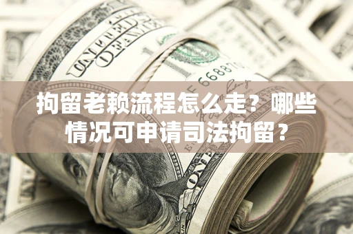 武汉拘留老赖流程怎么走?哪些情况可申请司法拘留? 武汉拘留老赖流程怎么走?哪些情况可申请司法拘留?