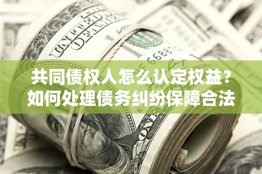 武汉共同债权人怎么认定权益？如何处理债务纠纷保障合法权益？