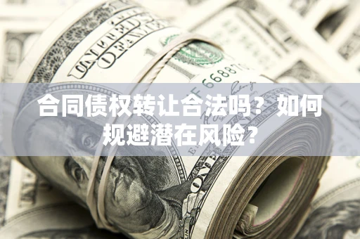 武汉合同债权转让合法吗?如何规避潜在风险? 武汉合同债权转让合法吗?如何规避潜在风险?