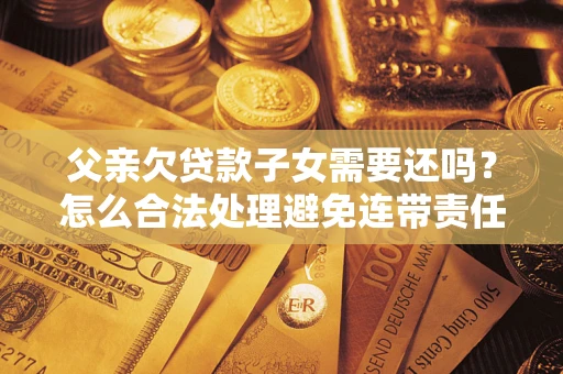 武汉父亲欠贷款子女需要还吗？怎么合法处理避免连带责任？