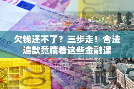 武汉欠钱还不了？三步走！合法追款竟藏着这些金融课