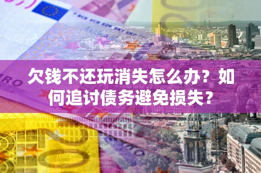 武汉欠钱不还玩消失怎么办？如何追讨债务避免损失？