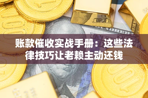 武汉账款催收实战手册：这些法律技巧让老赖主动还钱