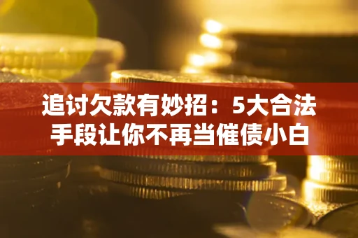 武汉追讨欠款有妙招：5大合法手段让你不再当催债小白
