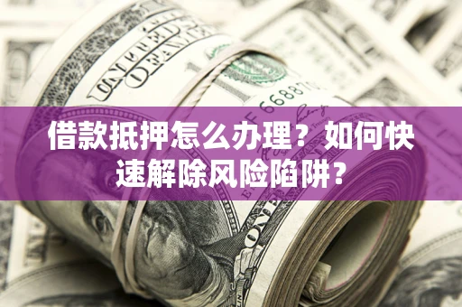 武汉借款抵押怎么办理？如何快速解除风险陷阱？