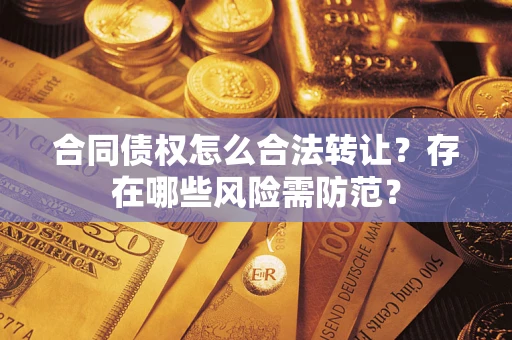 武汉合同债权怎么合法转让？存在哪些风险需防范？