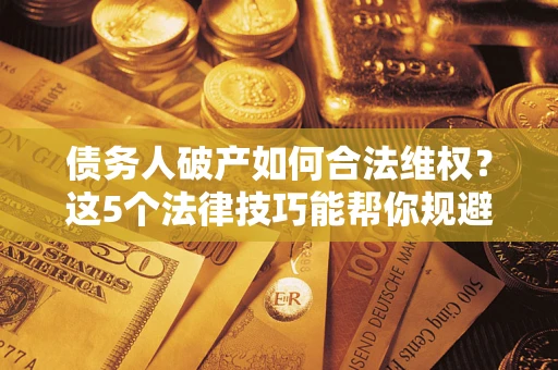 武汉债务人破产如何合法维权？这5个法律技巧能帮你规避风险