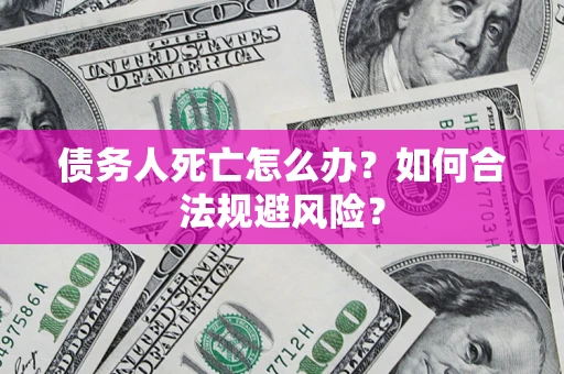 武汉债务人死亡怎么办？如何合法规避风险？