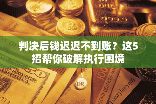 武汉判决后钱迟迟不到账？这5招帮你破解执行困境