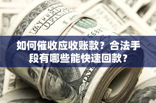 武汉如何催收应收账款？合法手段有哪些能快速回款？