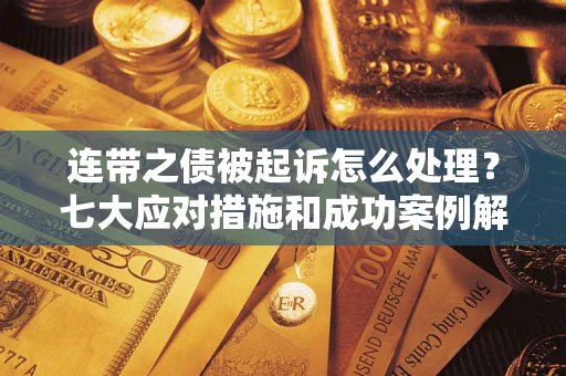 武汉连带之债被起诉怎么处理？七大应对措施和成功案例解析