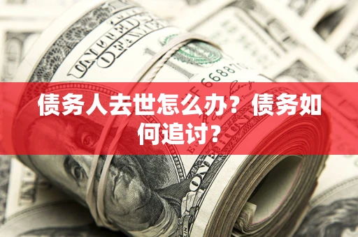 武汉债务人去世怎么办？债务如何追讨？