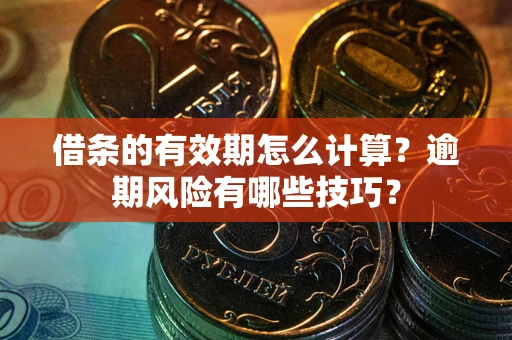 武汉借条的有效期怎么计算？逾期风险有哪些技巧？