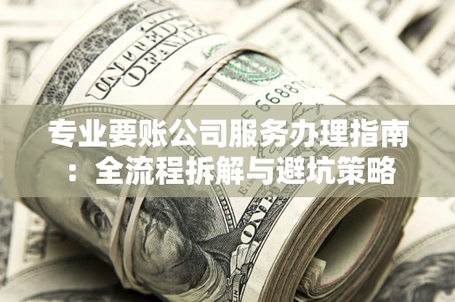 武汉专业要账公司服务办理指南：全流程拆解与避坑策略
