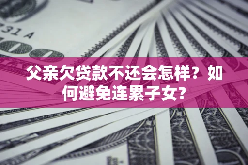 武汉父亲欠贷款不还会怎样？如何避免连累子女？