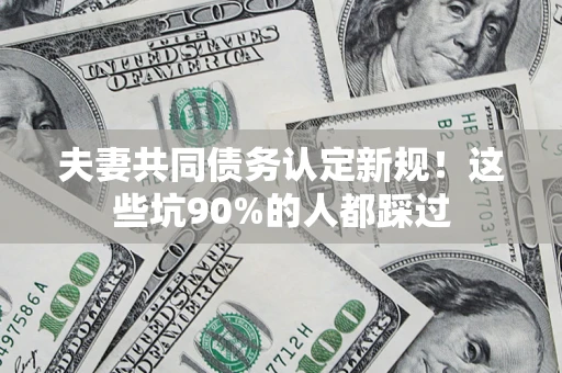 武汉夫妻共同债务认定新规！这些坑90%的人都踩过