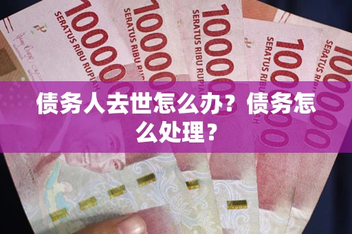 武汉债务人去世怎么办？债务怎么处理？