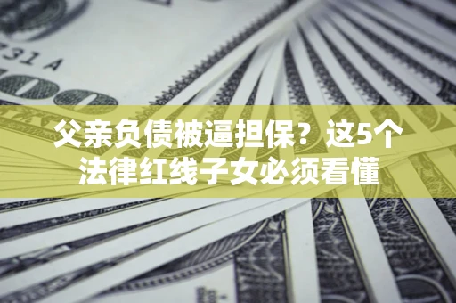 武汉父亲负债被逼担保？这5个法律红线子女必须看懂