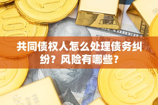 武汉共同债权人怎么处理债务纠纷？风险有哪些？