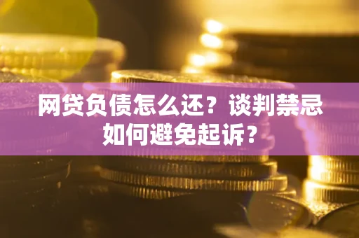 武汉网贷负债怎么还？谈判禁忌如何避免起诉？