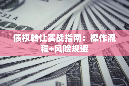 武汉债权转让实战指南：操作流程+风险规避