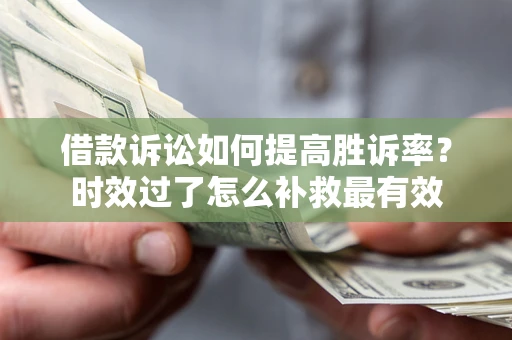 武汉借款诉讼如何提高胜诉率？时效过了怎么补救最有效