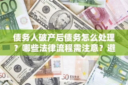 武汉债务人破产后债务怎么处理？哪些法律流程需注意？避免踩坑指南