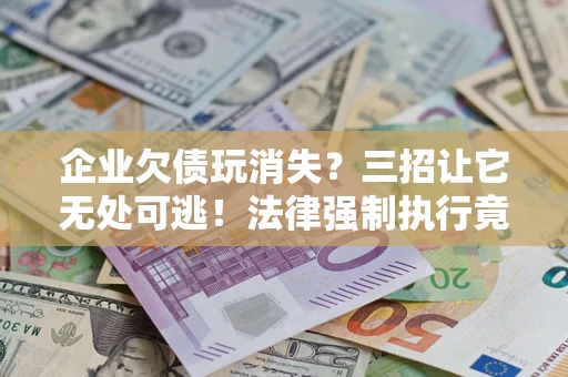 武汉企业欠债玩消失？三招让它无处可逃！法律强制执行竟比讨债公司还狠？
