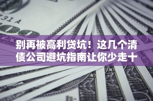 武汉别再被高利贷坑！这几个清债公司避坑指南让你少走十年弯路