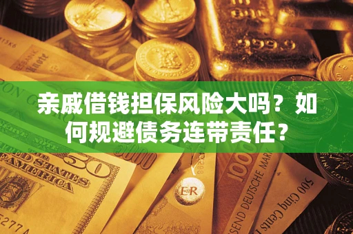 武汉亲戚借钱担保风险大吗？如何规避债务连带责任？