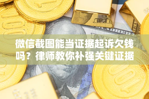 武汉微信截图能当证据起诉欠钱吗？律师教你补强关键证据