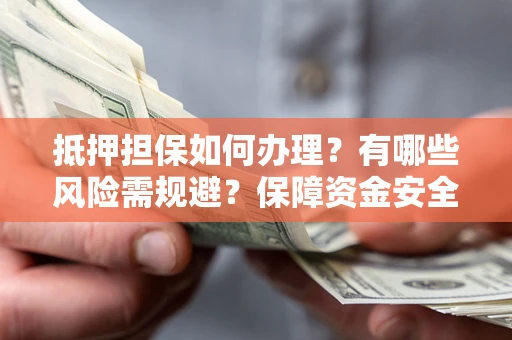 武汉抵押担保如何办理？有哪些风险需规避？保障资金安全