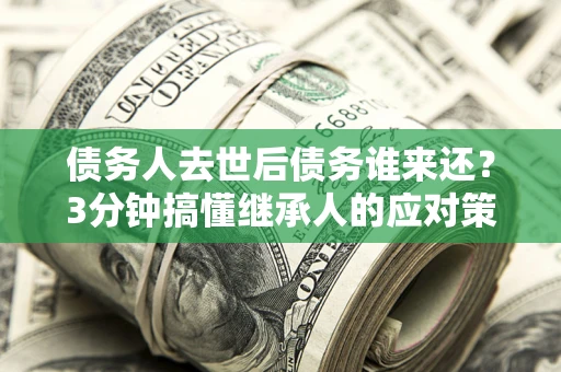 武汉债务人去世后债务谁来还？3分钟搞懂继承人的应对策略