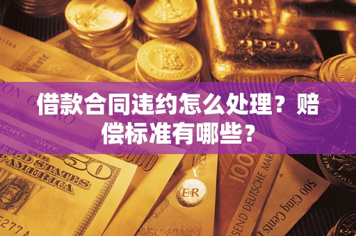 武汉借款合同违约怎么处理？赔偿标准有哪些？