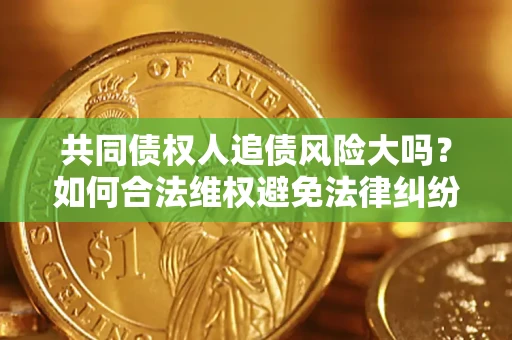 武汉共同债权人追债风险大吗?如何合法维权避免法律纠纷? 武汉共同债权人追债风险大吗?如何合法维权避免法律纠纷?