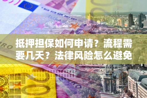 武汉抵押担保如何申请？流程需要几天？法律风险怎么避免？避坑指南
