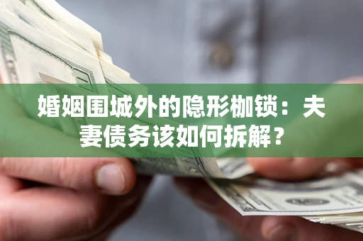 武汉婚姻围城外的隐形枷锁：夫妻债务该如何拆解？